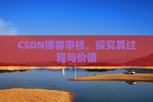 CSDN博客审核,探究其过程与价值